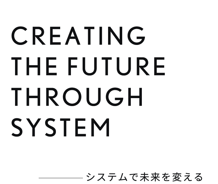 CREATING THE FUTURE THROUGH SYSTEM システムで未来を変える