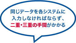 同じデータを各システムに入力しなければならず、二重・三重の手間がかかる