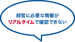 経営に必要な情報がリアルタイムで確認できない